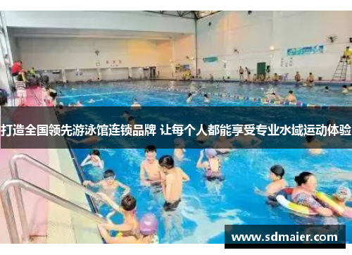 打造全国领先游泳馆连锁品牌 让每个人都能享受专业水域运动体验