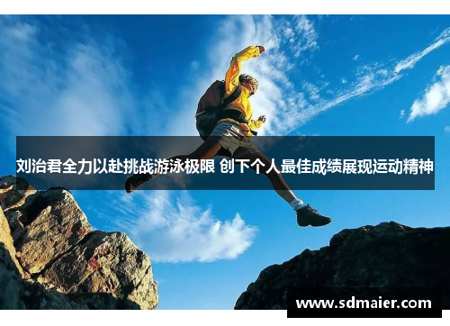刘治君全力以赴挑战游泳极限 创下个人最佳成绩展现运动精神
